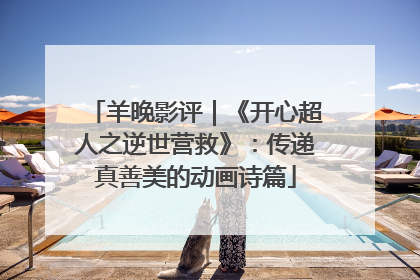 羊晚影评｜《开心超人之逆世营救》：传递真善美的动画诗篇