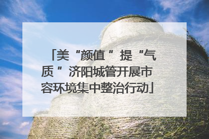 美“颜值 ”提“气质 ”济阳城管开展市容环境集中整治行动