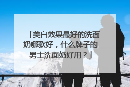 美白效果最好的洗面奶哪款好，什么牌子的男士洗面奶好用？