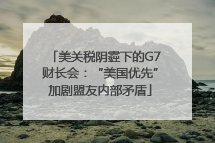 美关税阴霾下的G7财长会：“美国优先”加剧盟友内部矛盾