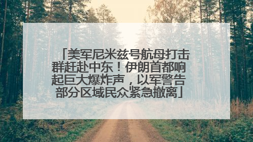 美军尼米兹号航母打击群赶赴中东！伊朗首都响起巨大爆炸声，以军警告部分区域民众紧急撤离