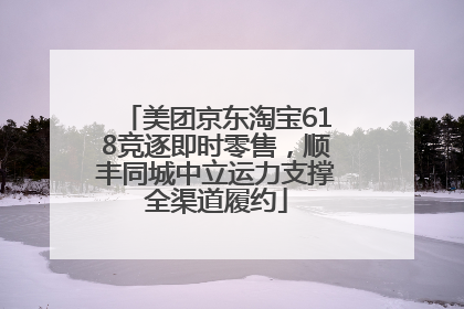 美团京东淘宝618竞逐即时零售，顺丰同城中立运力支撑全渠道履约