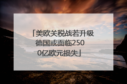 美欧关税战若升级 德国或面临2500亿欧元损失