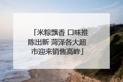 米粽飘香 口味推陈出新 菏泽各大超市迎来销售高峰