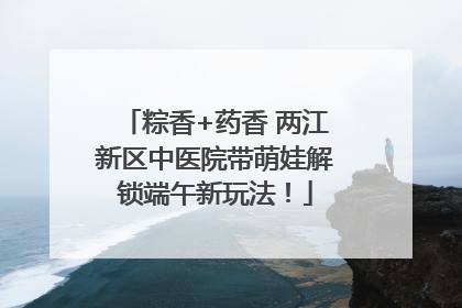 粽香+药香 两江新区中医院带萌娃解锁端午新玩法！