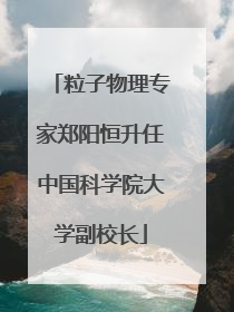 粒子物理专家郑阳恒升任中国科学院大学副校长