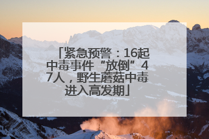 紧急预警：16起中毒事件“放倒”47人，野生蘑菇中毒进入高发期