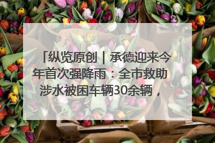 纵览原创｜承德迎来今年首次强降雨：全市救助涉水被困车辆30余辆，8日晚市区已无积水路段，交通恢复畅通
