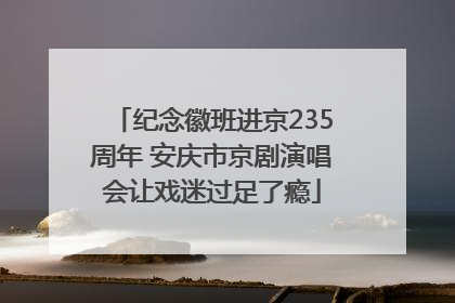 纪念徽班进京235周年 安庆市京剧演唱会让戏迷过足了瘾