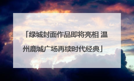绿城封面作品即将亮相 温州鹿城广场再续时代经典