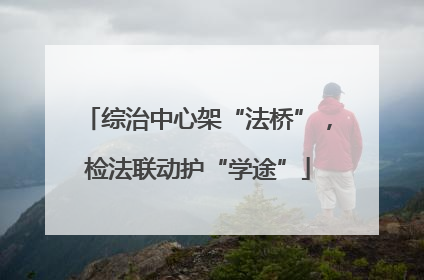 综治中心架“法桥”，检法联动护“学途”