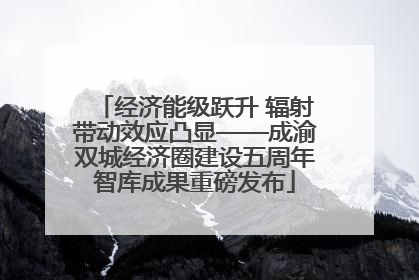 经济能级跃升 辐射带动效应凸显——成渝双城经济圈建设五周年智库成果重磅发布