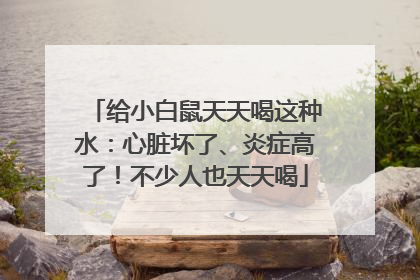 给小白鼠天天喝这种水：心脏坏了、炎症高了！不少人也天天喝