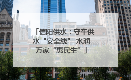 信阳供水：守牢供水“安全线” 水润万家“惠民生”