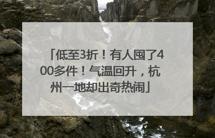 低至3折！有人囤了400多件！气温回升，杭州一地却出奇热闹