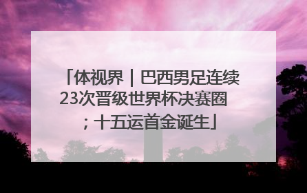体视界｜巴西男足连续23次晋级世界杯决赛圈；十五运首金诞生
