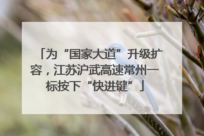 为“国家大道”升级扩容，江苏沪武高速常州一标按下“快进键”