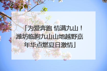 为爱奔跑 情满九山！潍坊临朐九山山地越野嘉年华点燃夏日激情