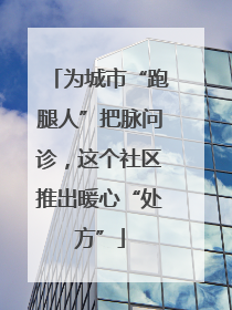 为城市“跑腿人”把脉问诊，这个社区推出暖心“处方”
