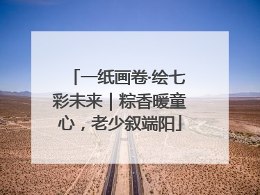 一纸画卷·绘七彩未来｜粽香暖童心，老少叙端阳