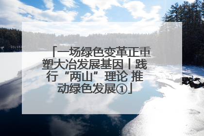 一场绿色变革正重塑大冶发展基因丨践行“两山”理论 推动绿色发展①