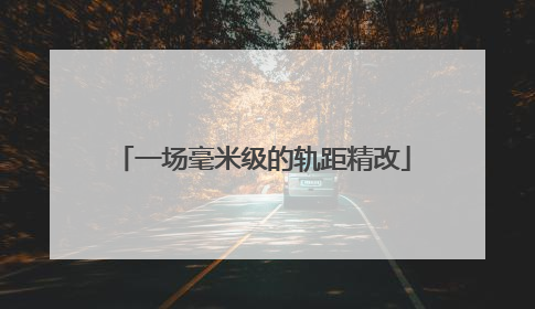 一场毫米级的轨距精改