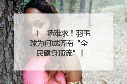 一场难求！羽毛球为何成济南“全民健身顶流”