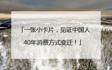 一张小卡片，见证中国人40年消费方式变迁！