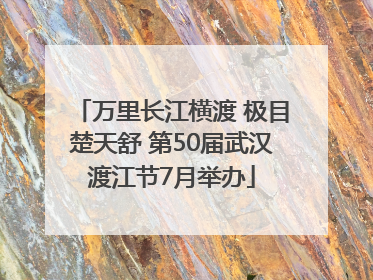 万里长江横渡 极目楚天舒 第50届武汉渡江节7月举办
