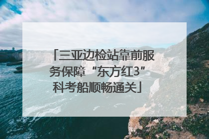 三亚边检站靠前服务保障“东方红3”科考船顺畅通关
