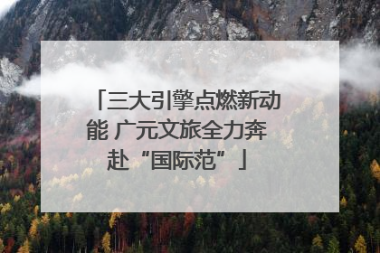 三大引擎点燃新动能 广元文旅全力奔赴“国际范”