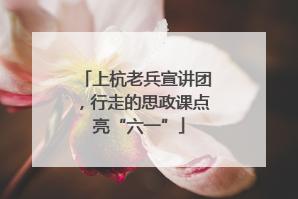上杭老兵宣讲团，行走的思政课点亮“六一”