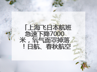 上海飞日本航班急速下降7000米，氧气面罩掉落！日航、春秋航空均回应→