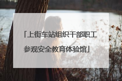 上街车站组织干部职工参观安全教育体验馆