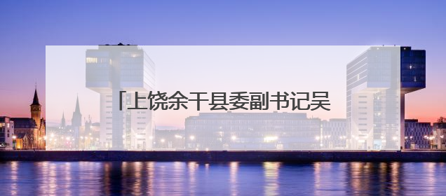 上饶余干县委副书记吴松跨市调任九江瑞昌市委副书记、市长候选人