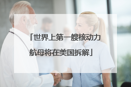 世界上第一艘核动力航母将在美国拆解
