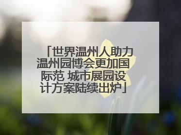 世界温州人助力温州园博会更加国际范 城市展园设计方案陆续出炉