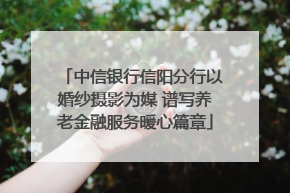 中信银行信阳分行以婚纱摄影为媒 谱写养老金融服务暖心篇章