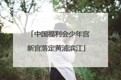中国福利会少年宫新宫落定黄浦滨江