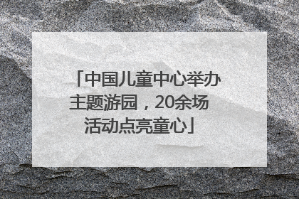 中国儿童中心举办主题游园，20余场活动点亮童心