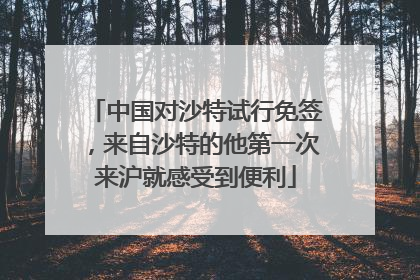 中国对沙特试行免签，来自沙特的他第一次来沪就感受到便利