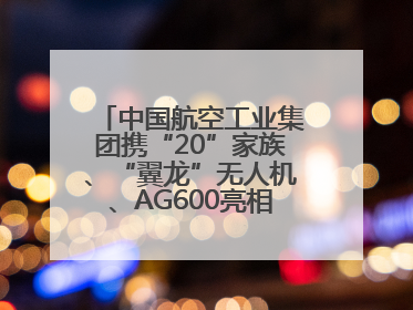 中国航空工业集团携“20”家族、“翼龙”无人机、AG600亮相巴黎航展