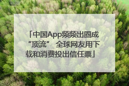 中国App频频出圈成“顶流” 全球网友用下载和消费投出信任票