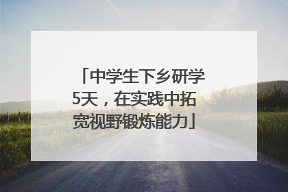 中学生下乡研学5天，在实践中拓宽视野锻炼能力