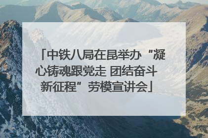 中铁八局在昆举办“凝心铸魂跟党走 团结奋斗新征程”劳模宣讲会