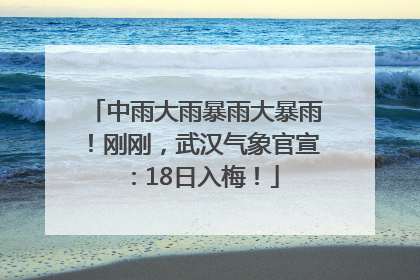 中雨大雨暴雨大暴雨！刚刚，武汉气象官宣：18日入梅！