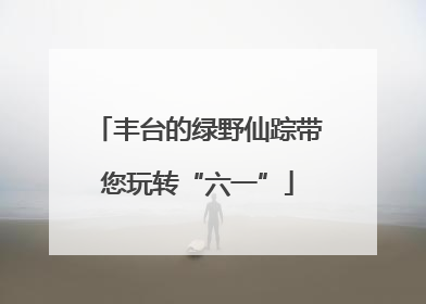 丰台的绿野仙踪带您玩转“六一”