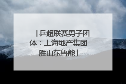 乒超联赛男子团体：上海地产集团胜山东鲁能