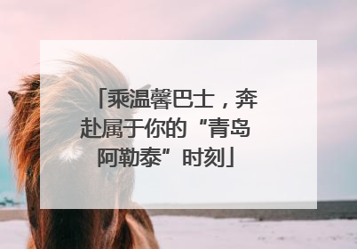 乘温馨巴士，奔赴属于你的“青岛阿勒泰”时刻