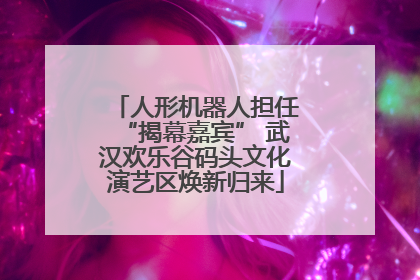 人形机器人担任“揭幕嘉宾” 武汉欢乐谷码头文化演艺区焕新归来